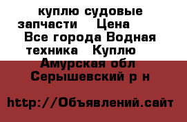 куплю судовые запчасти. › Цена ­ 13 - Все города Водная техника » Куплю   . Амурская обл.,Серышевский р-н